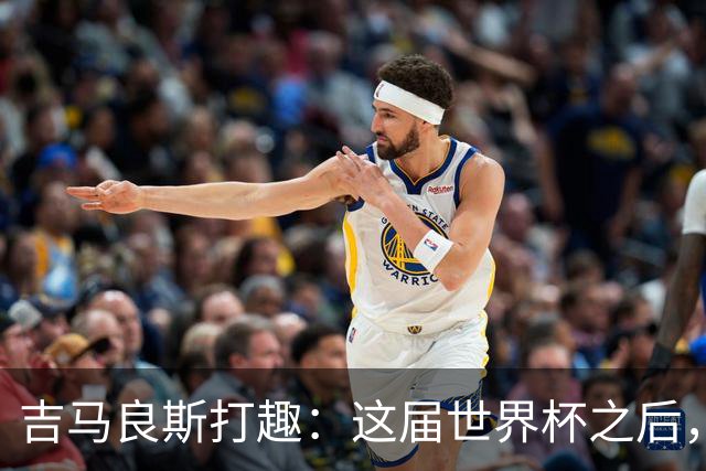 吉马良斯打趣：这届世界杯之后，我的职业生涯估计要缩短两年