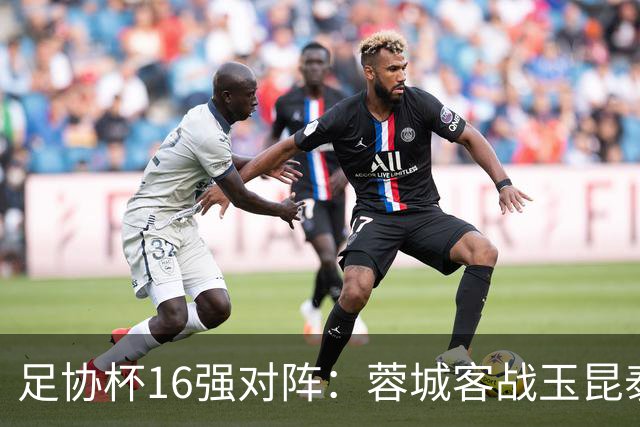 足协杯16强对阵：蓉城客战玉昆泰山战三镇 国安遭遇中乙队