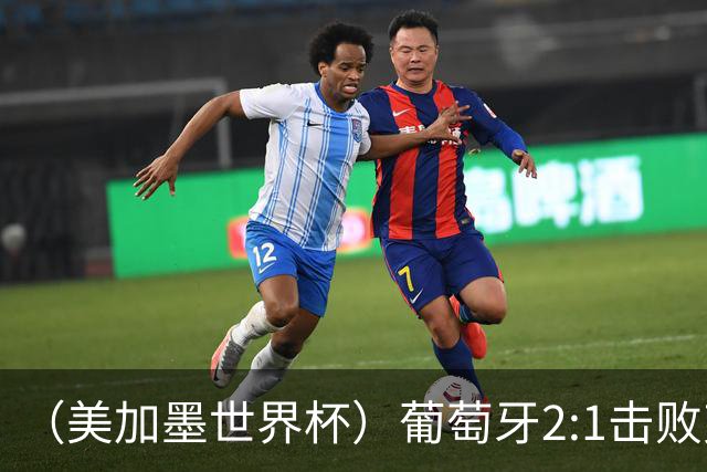 （美加墨世界杯）葡萄牙2:1击败克罗地亚 C罗获世界杯淘汰赛首球