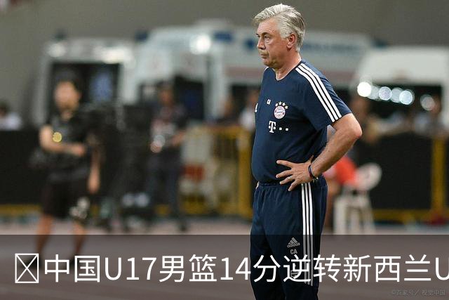 🏀中国U17男篮14分逆转新西兰U17男篮 张淳智24分 陈昱休11中2